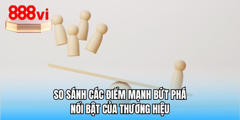 So sánh các điểm mạnh bứt phá nổi bật của thương hiệu